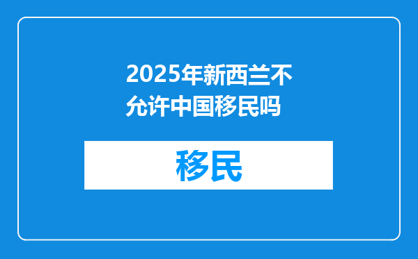 2025年新西兰不允许中国移民吗