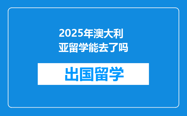 2025年澳大利亚留学能去了吗