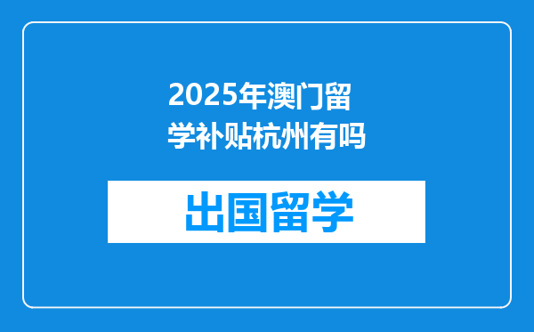 2025年澳门留学补贴杭州有吗