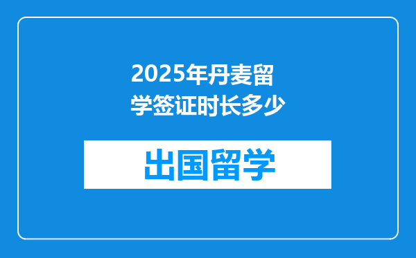 2025年丹麦留学签证时长多少