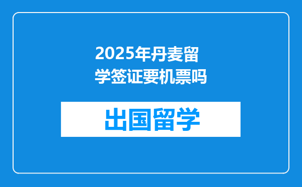 2025年丹麦留学签证要机票吗