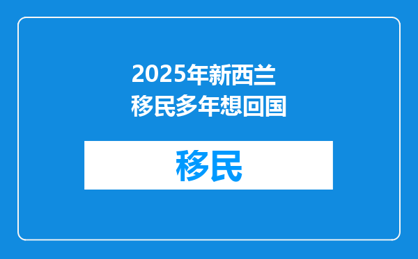 2025年新西兰移民多年想回国