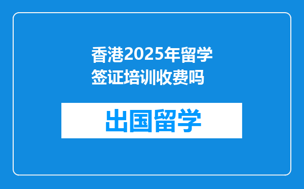香港2025年留学签证培训收费吗