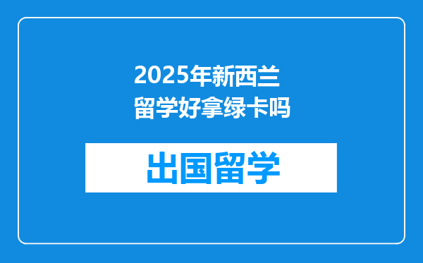 2025年新西兰留学好拿绿卡吗