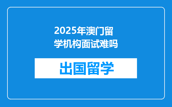 2025年澳门留学机构面试难吗