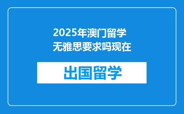 2025年澳门留学无雅思要求吗现在