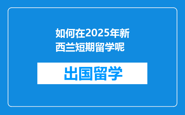 如何在2025年新西兰短期留学呢
