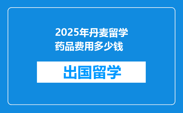 2025年丹麦留学药品费用多少钱