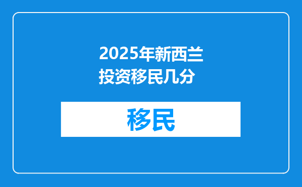 2025年新西兰投资移民几分