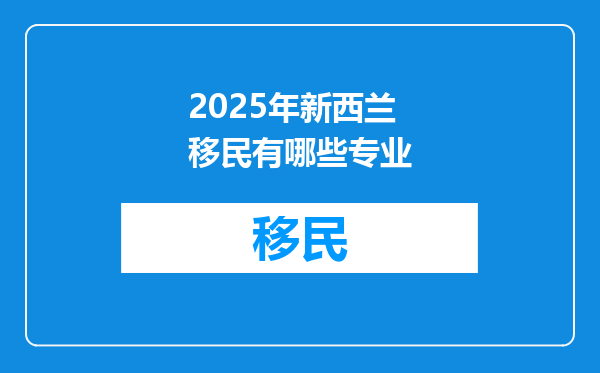 2025年新西兰移民有哪些专业