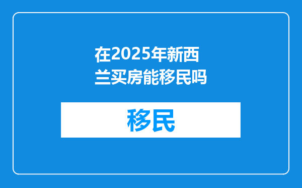 在2025年新西兰买房能移民吗