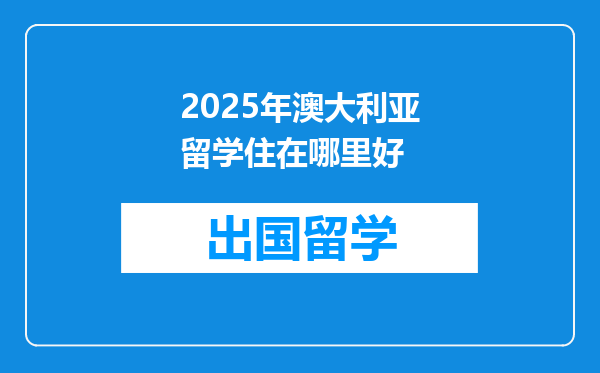 2025年澳大利亚留学住在哪里好