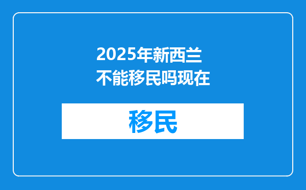 2025年新西兰不能移民吗现在