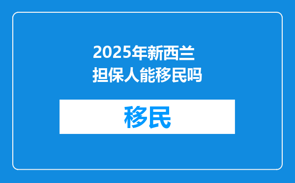 2025年新西兰担保人能移民吗