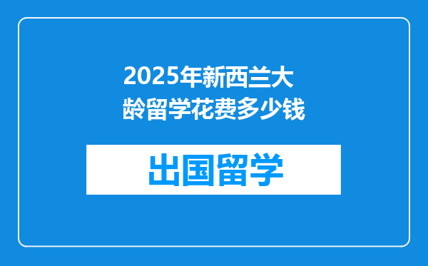 2025年新西兰大龄留学花费多少钱