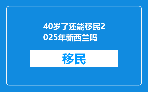 40岁了还能移民2025年新西兰吗
