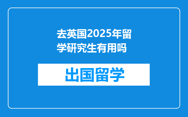 去英国2025年留学研究生有用吗