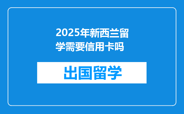 2025年新西兰留学需要信用卡吗