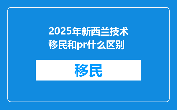 2025年新西兰技术移民和pr什么区别