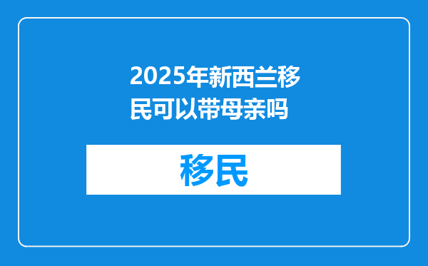 2025年新西兰移民可以带母亲吗