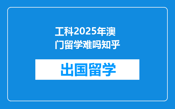 工科2025年澳门留学难吗知乎
