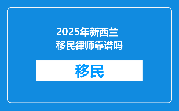 2025年新西兰移民律师靠谱吗