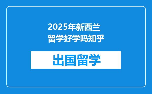 2025年新西兰留学好学吗知乎