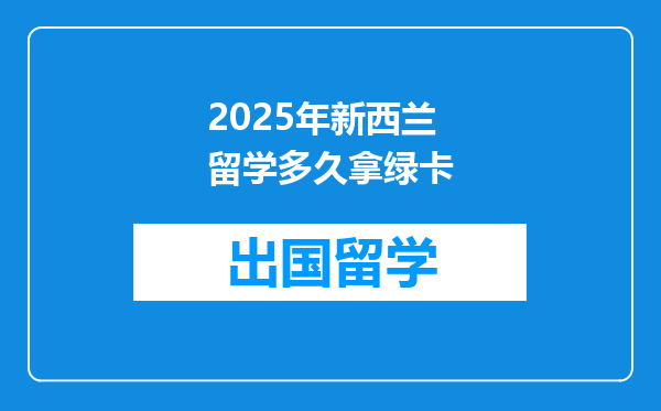 2025年新西兰留学多久拿绿卡