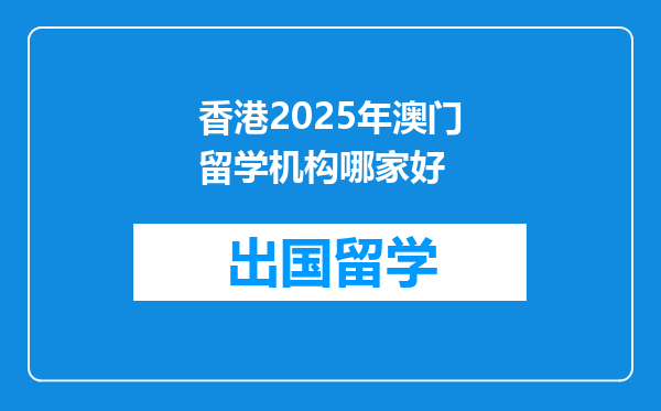 香港2025年澳门留学机构哪家好