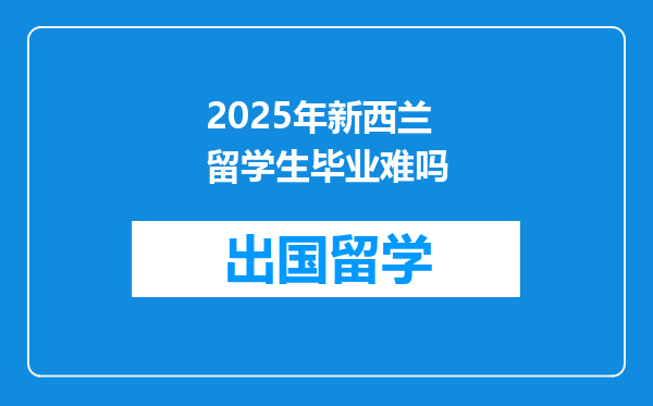 2025年新西兰留学生毕业难吗