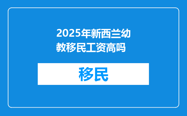 2025年新西兰幼教移民工资高吗