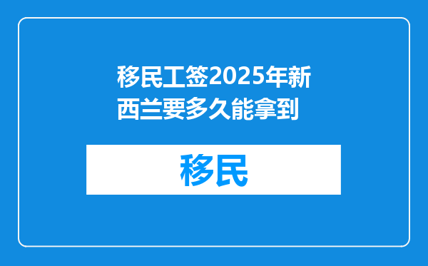 移民工签2025年新西兰要多久能拿到