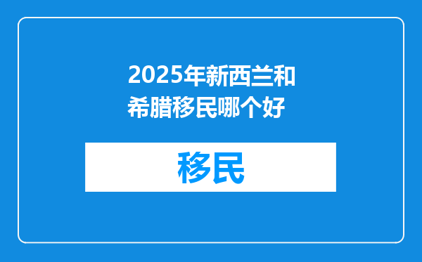 2025年新西兰和希腊移民哪个好