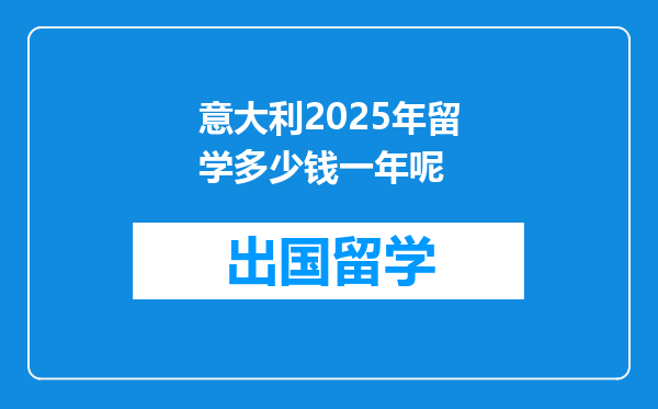 意大利2025年留学多少钱一年呢