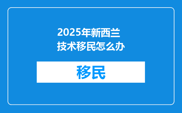 2025年新西兰技术移民怎么办