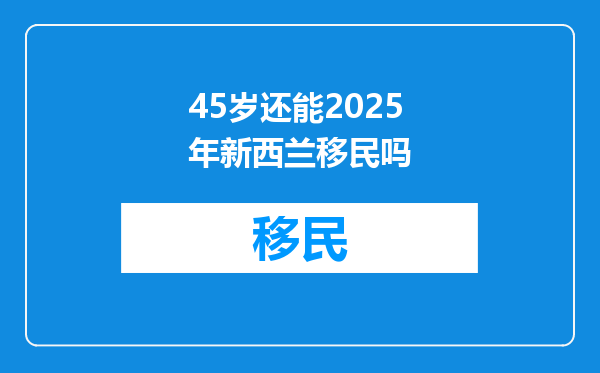 45岁还能2025年新西兰移民吗