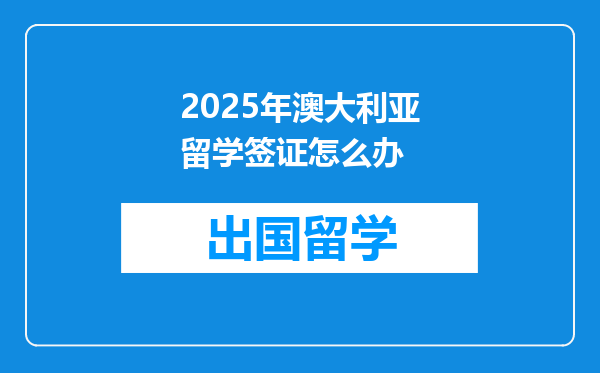 2025年澳大利亚留学签证怎么办