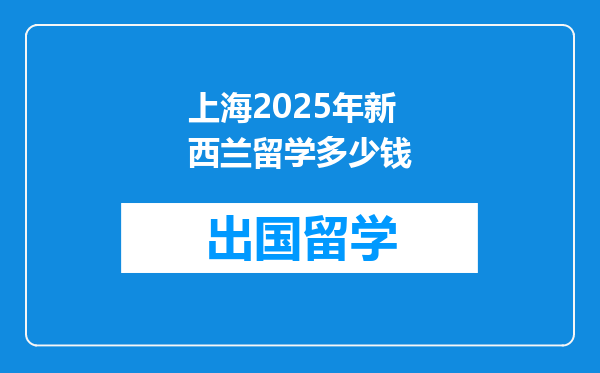 上海2025年新西兰留学多少钱