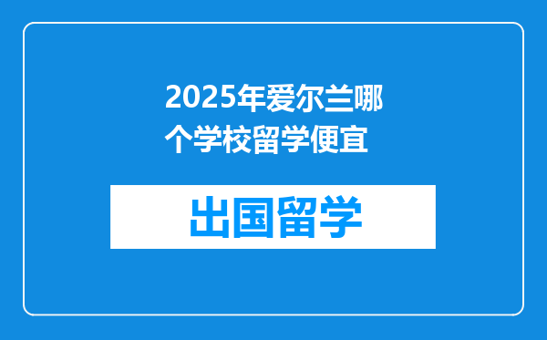 2025年爱尔兰哪个学校留学便宜