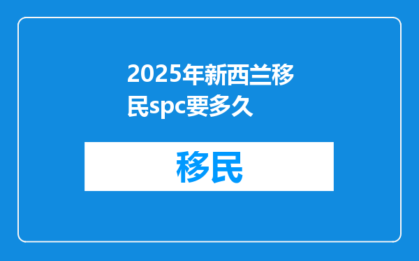 2025年新西兰移民spc要多久