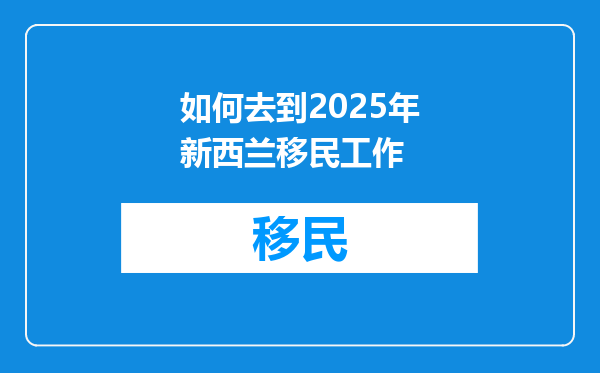 如何去到2025年新西兰移民工作