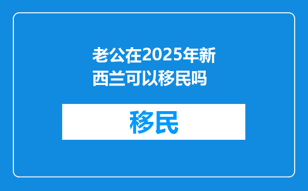 老公在2025年新西兰可以移民吗