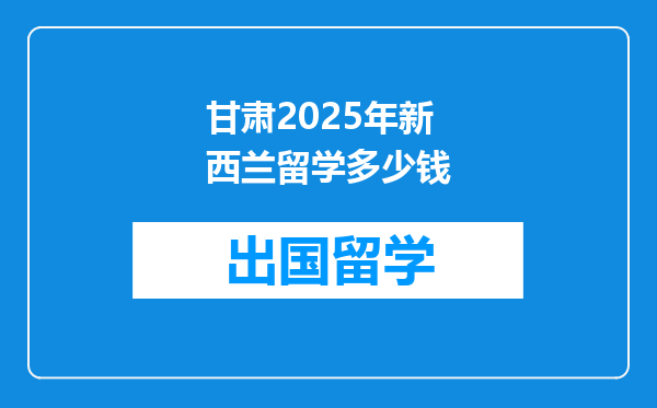 甘肃2025年新西兰留学多少钱