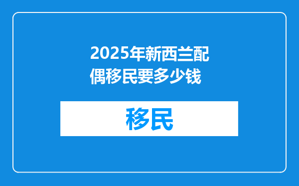 2025年新西兰配偶移民要多少钱