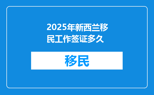 2025年新西兰移民工作签证多久