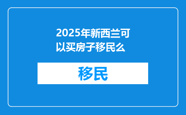 2025年新西兰可以买房子移民么