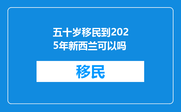 五十岁移民到2025年新西兰可以吗