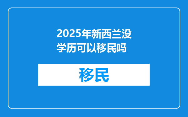 2025年新西兰没学历可以移民吗