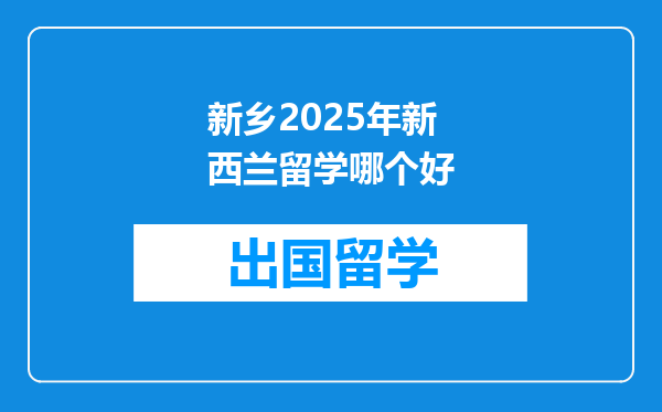新乡2025年新西兰留学哪个好