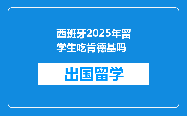 西班牙2025年留学生吃肯德基吗